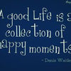 A good life is a collection of happy moments.