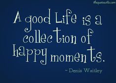 A good life is a collection of happy moments.