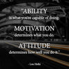 Ability is what you’re capable of doing.  Motivation determines what you do.  Attitude determines how well you do it.