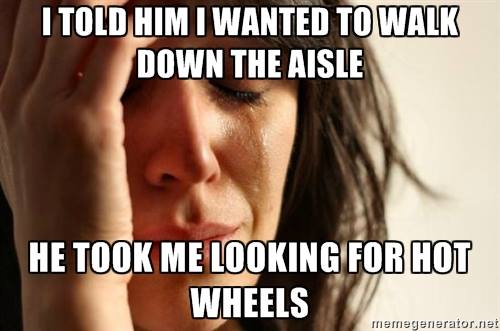 I told him I wanted to walk down the aisle.  He took me looking for Hot Wheels