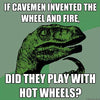 If cavemen invented the wheel and fire.  Did they play with Hot Wheels?