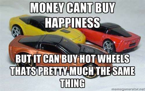 Money can’t buy happiness.  But it can buy Hot Wheels.  That’s pretty much the same thing.