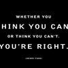 Whether you think you can, or think you can’t. You’re right.