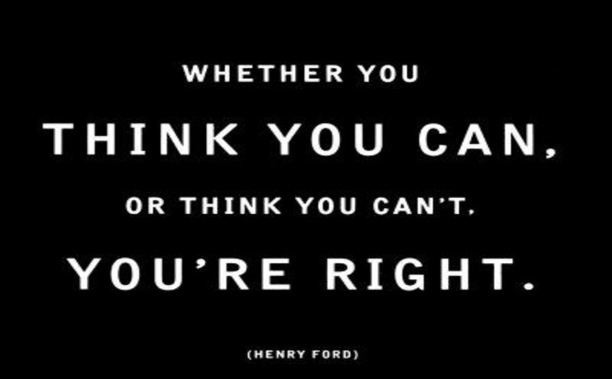 Whether you think you can, or think you can’t. You’re right.